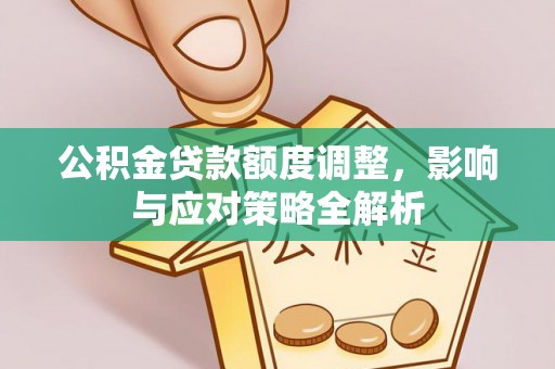 沙湾公积金贷款额度调整，影响与应对策略全解析