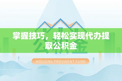 沙湾掌握技巧，轻松实现代办提取公积金