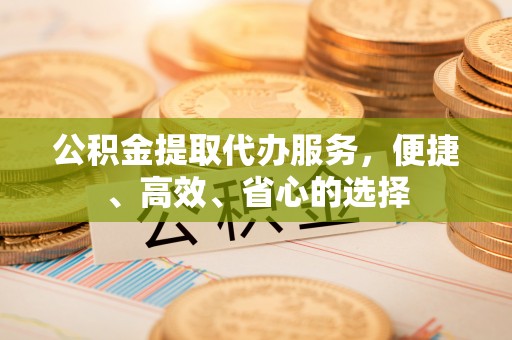 沙湾公积金提取代办服务，便捷、高效、省心的选择