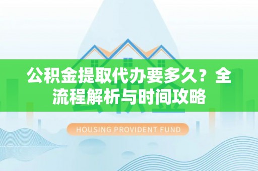 沙湾公积金提取代办要多久？全流程解析与时间攻略