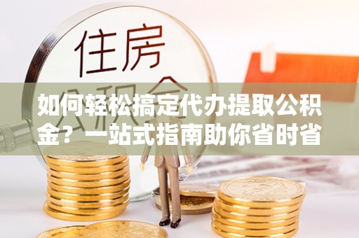 沙湾如何轻松搞定代办提取公积金？一站式指南助你省时省心