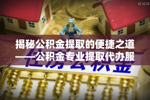 沙湾揭秘公积金提取的便捷之道——公积金专业提取代办服务解析