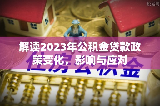 沙湾解读2023年公积金贷款政策变化，影响与应对