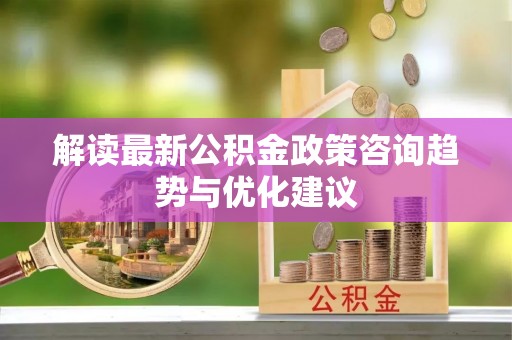 沙湾解读最新公积金政策咨询趋势与优化建议