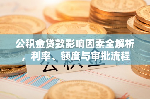 沙湾公积金贷款影响因素全解析，利率、额度与审批流程