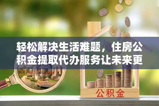 沙湾轻松解决生活难题，住房公积金提取代办服务让未来更安心