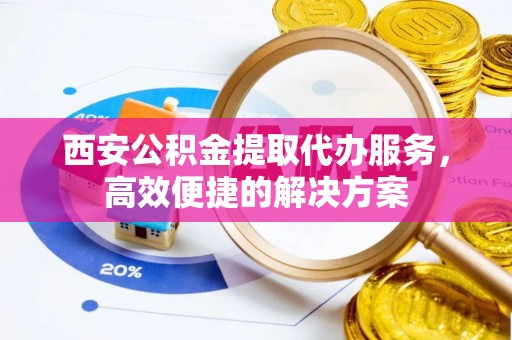 沙湾西安公积金提取代办服务，高效便捷的解决方案