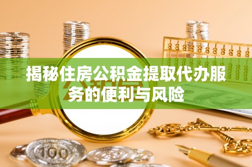 沙湾揭秘住房公积金提取代办服务的便利与风险