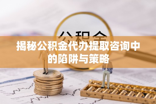 沙湾揭秘公积金代办提取咨询中的陷阱与策略