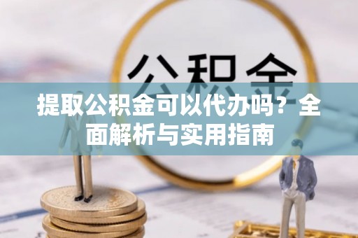 沙湾提取公积金可以代办吗？全面解析与实用指南