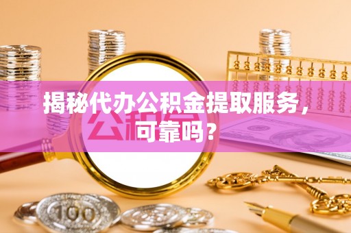 沙湾揭秘代办公积金提取服务，可靠吗？