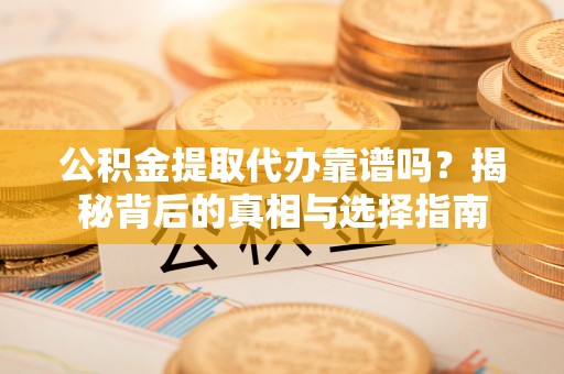 沙湾公积金提取代办靠谱吗？揭秘背后的真相与选择指南