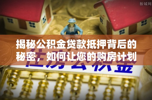沙湾揭秘公积金贷款抵押背后的秘密，如何让您的购房计划更轻松？