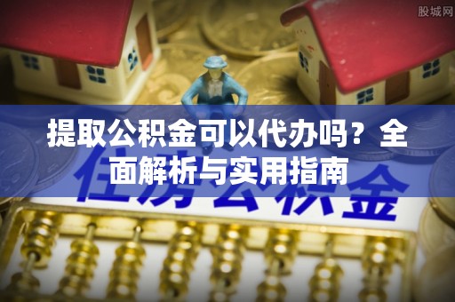 沙湾提取公积金可以代办吗？全面解析与实用指南