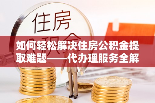 沙湾如何轻松解决住房公积金提取难题——代办理服务全解析