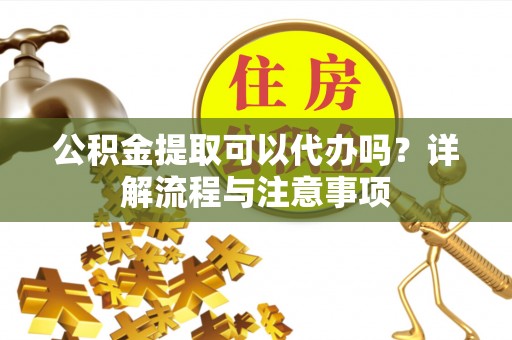 沙湾公积金提取可以代办吗？详解流程与注意事项