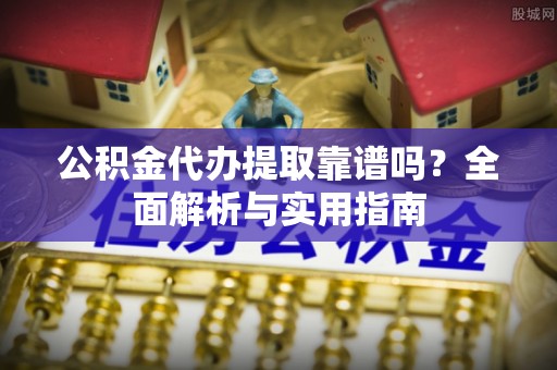 沙湾公积金代办提取靠谱吗？全面解析与实用指南