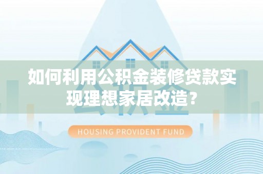 沙湾如何利用公积金装修贷款实现理想家居改造？