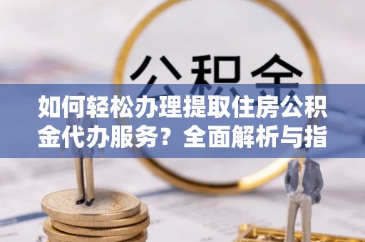 沙湾如何轻松办理提取住房公积金代办服务？全面解析与指南
