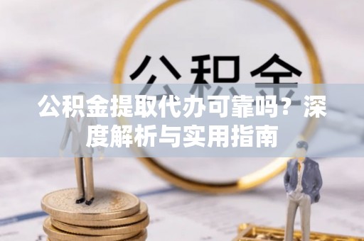 沙湾公积金提取代办可靠吗？深度解析与实用指南