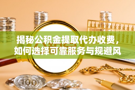 沙湾揭秘公积金提取代办收费，如何选择可靠服务与规避风险