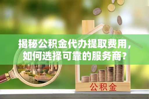 沙湾揭秘公积金代办提取费用，如何选择可靠的服务商？