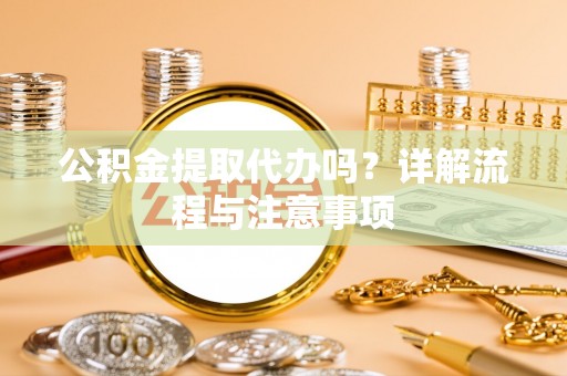 沙湾公积金提取代办吗？详解流程与注意事项