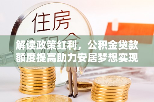 沙湾解读政策红利，公积金贷款额度提高助力安居梦想实现