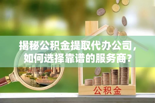 沙湾揭秘公积金提取代办公司，如何选择靠谱的服务商？