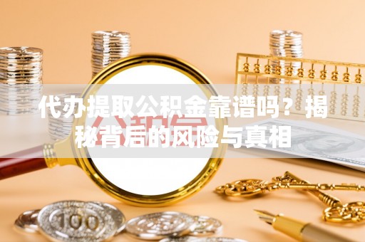 沙湾代办提取公积金靠谱吗？揭秘背后的风险与真相