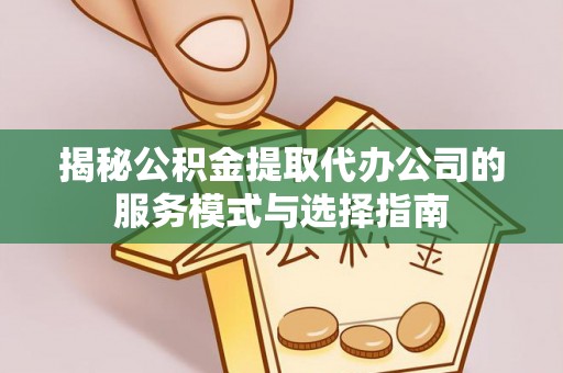 沙湾揭秘公积金提取代办公司的服务模式与选择指南
