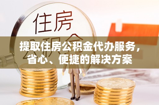 沙湾提取住房公积金代办服务，省心、便捷的解决方案
