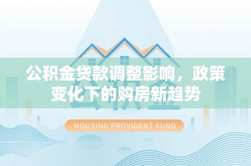 沙湾公积金贷款调整影响，政策变化下的购房新趋势