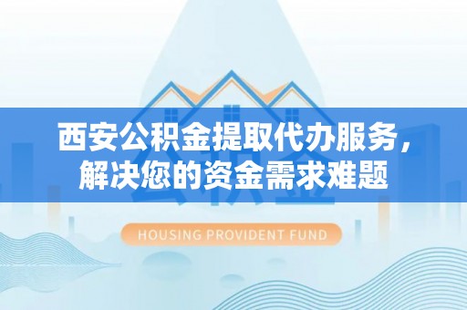沙湾西安公积金提取代办服务，解决您的资金需求难题