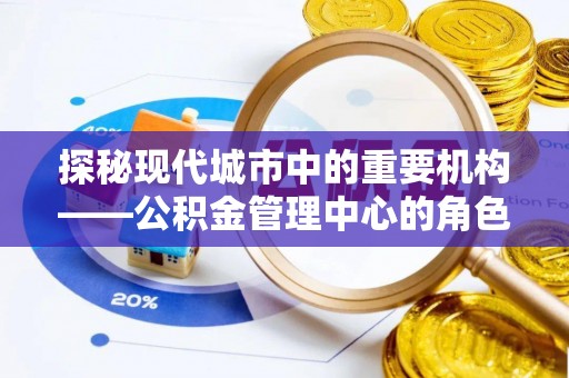 沙湾探秘现代城市中的重要机构——公积金管理中心的角色与使命