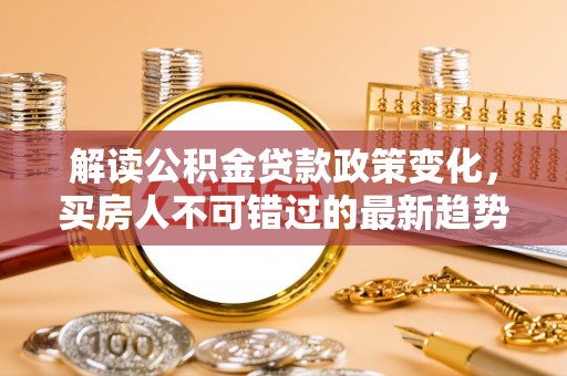 沙湾解读公积金贷款政策变化，买房人不可错过的最新趋势
