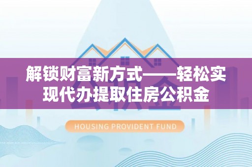 沙湾解锁财富新方式——轻松实现代办提取住房公积金