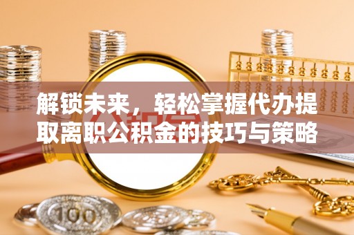 沙湾解锁未来，轻松掌握代办提取离职公积金的技巧与策略