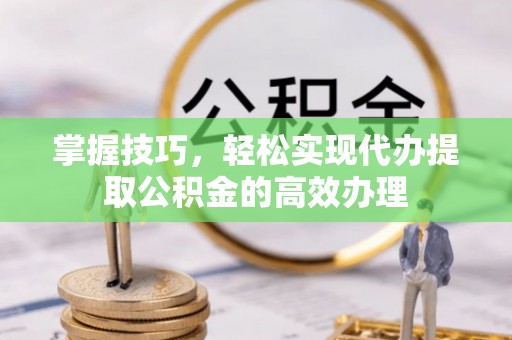 沙湾掌握技巧，轻松实现代办提取公积金的高效办理
