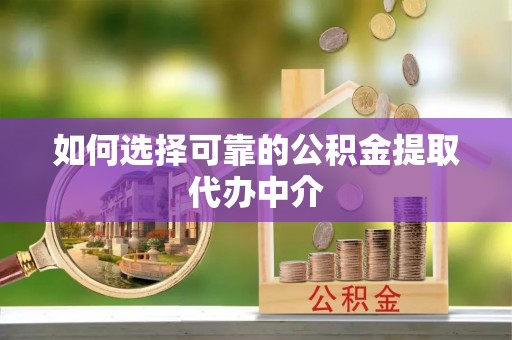 沙湾如何选择可靠的公积金提取代办中介