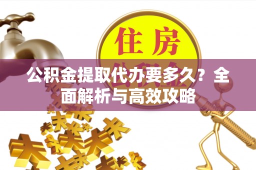 沙湾公积金提取代办要多久？全面解析与高效攻略