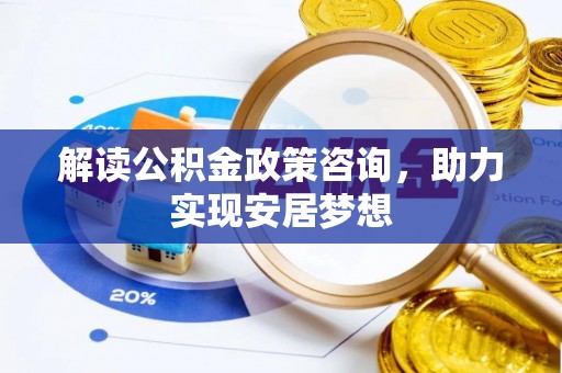 沙湾解读公积金政策咨询，助力实现安居梦想