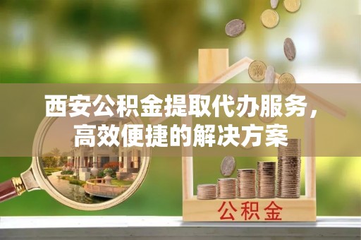 沙湾西安公积金提取代办服务，高效便捷的解决方案