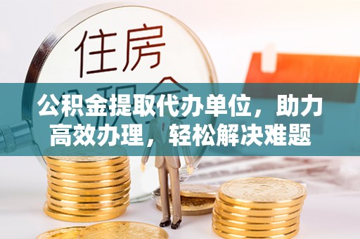 沙湾公积金提取代办单位，助力高效办理，轻松解决难题