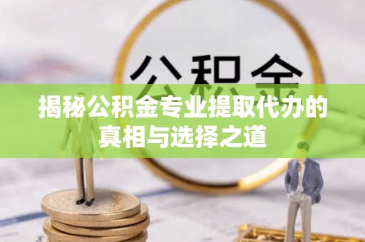 沙湾揭秘公积金专业提取代办的真相与选择之道