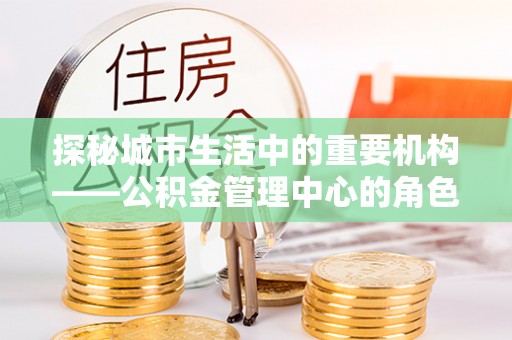 沙湾探秘城市生活中的重要机构——公积金管理中心的角色与意义