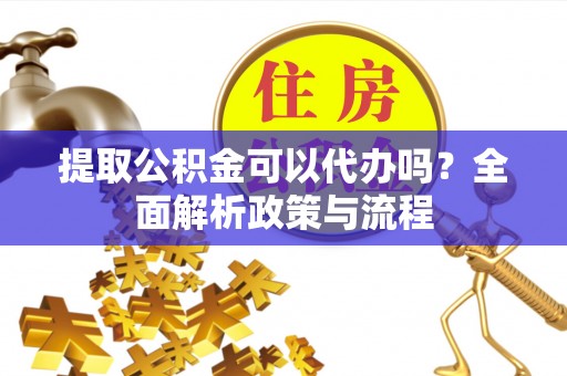 沙湾提取公积金可以代办吗？全面解析政策与流程