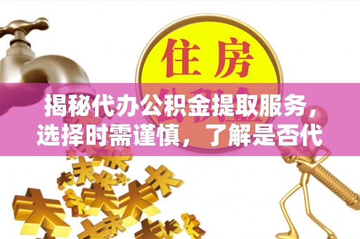 沙湾揭秘代办公积金提取服务，选择时需谨慎，了解是否代办公积金提取可靠吗？