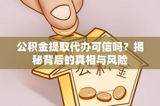 沙湾公积金提取代办可信吗？揭秘背后的真相与风险