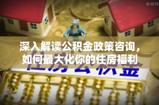 沙湾深入解读公积金政策咨询，如何最大化你的住房福利